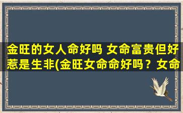 金旺的女人命好吗 女命富贵但好惹是生非(金旺女命命好吗？女命富贵易引生非)